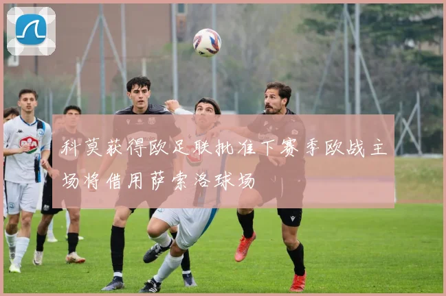 科莫获得欧足联批准下赛季欧战主场将借用萨索洛球场