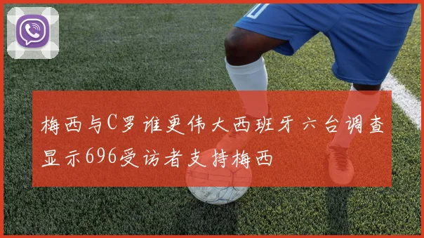 梅西与C罗谁更伟大西班牙六台调查显示696受访者支持梅西