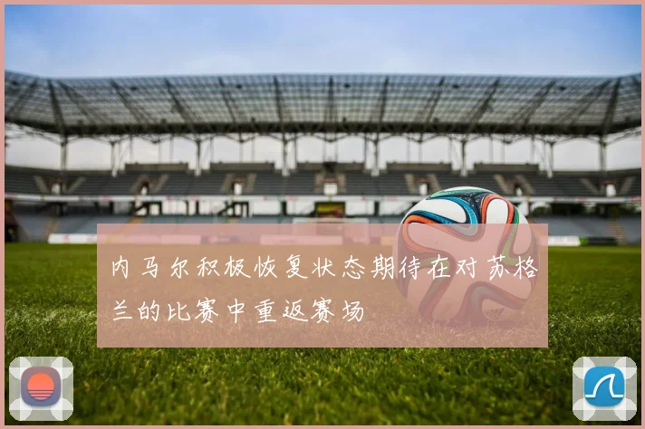内马尔积极恢复状态期待在对苏格兰的比赛中重返赛场