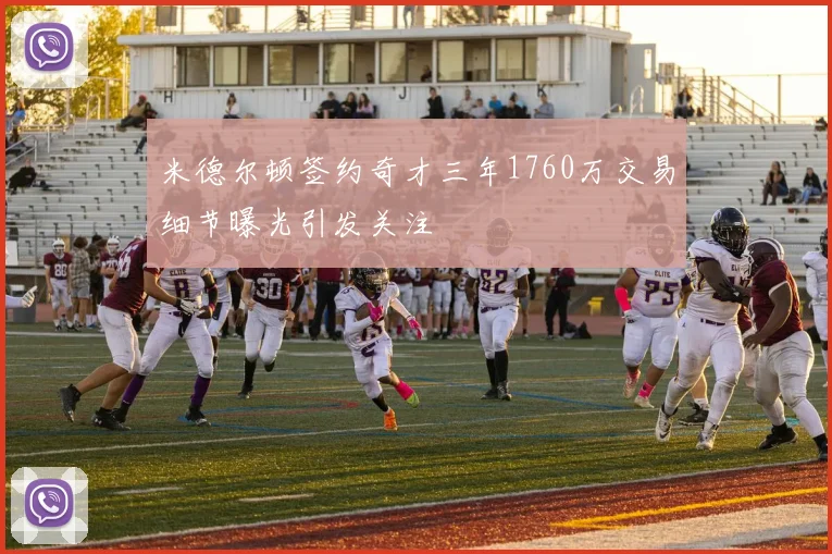 米德尔顿签约奇才三年1760万交易细节曝光引发关注