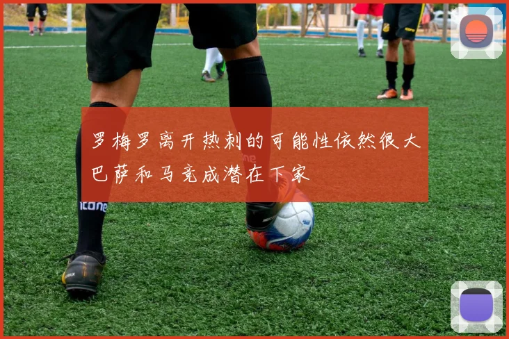 罗梅罗离开热刺的可能性依然很大巴萨和马竞成潜在下家