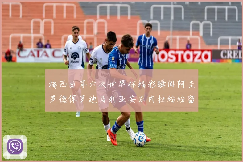 梅西分享六次世界杯精彩瞬间阿圭罗德保罗迪马利亚安东内拉纷纷留言互动