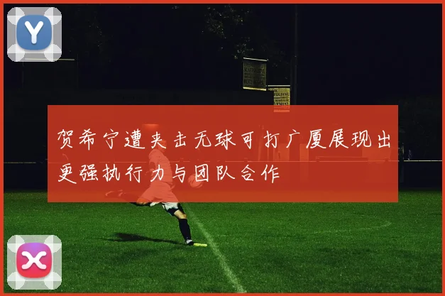 贺希宁遭夹击无球可打广厦展现出更强执行力与团队合作