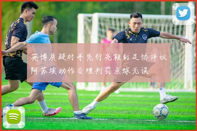 英博质疑对手先行亮鞋钉足协评议阿苏埃动作合理判罚点球无误