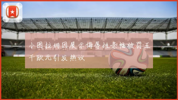 小图拉姆因展示侮辱性条幅被罚五千欧元引发热议