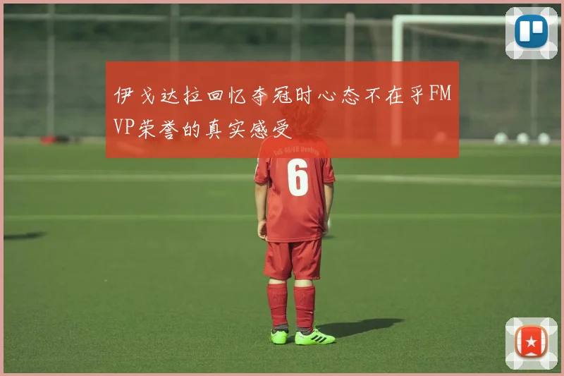 伊戈达拉回忆夺冠时心态不在乎FMVP荣誉的真实感受