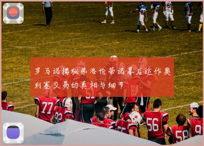 罗马诺揭秘弗洛伦蒂诺幕后运作奥利塞交易的真相与细节