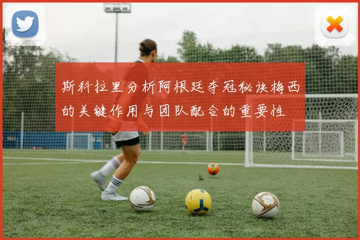 斯科拉里分析阿根廷夺冠秘诀梅西的关键作用与团队配合的重要性
