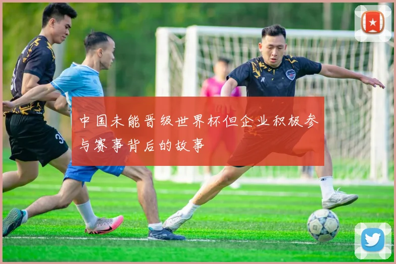中国未能晋级世界杯但企业积极参与赛事背后的故事