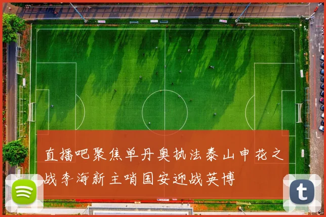 直播吧聚焦单丹奥执法泰山申花之战李海新主哨国安迎战英博